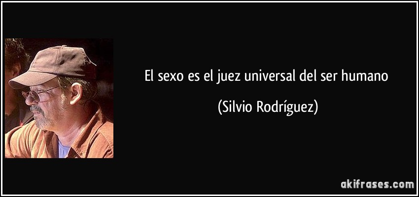 El sexo es el juez universal del ser humano (Silvio Rodríguez)