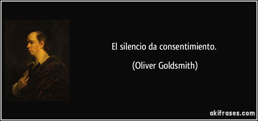 El silencio da consentimiento. (Oliver Goldsmith)