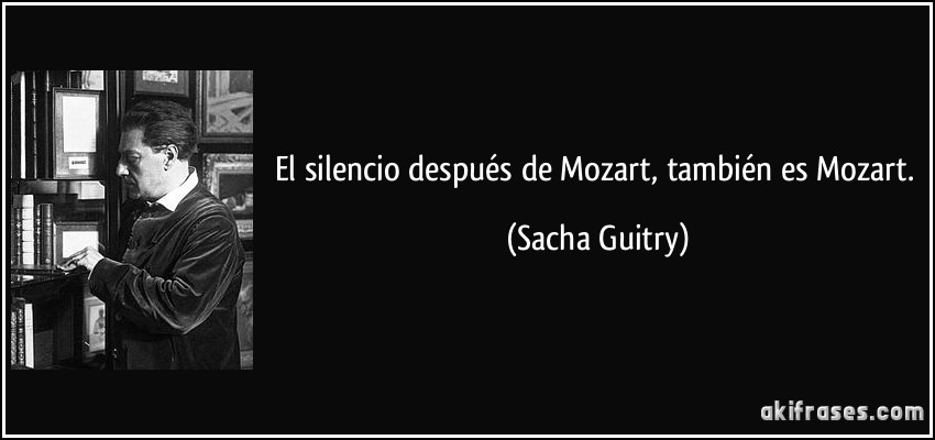 El silencio después de Mozart, también es Mozart. (Sacha Guitry)