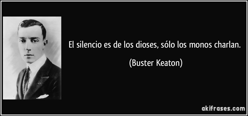 El silencio es de los dioses, sólo los monos charlan. (Buster Keaton)