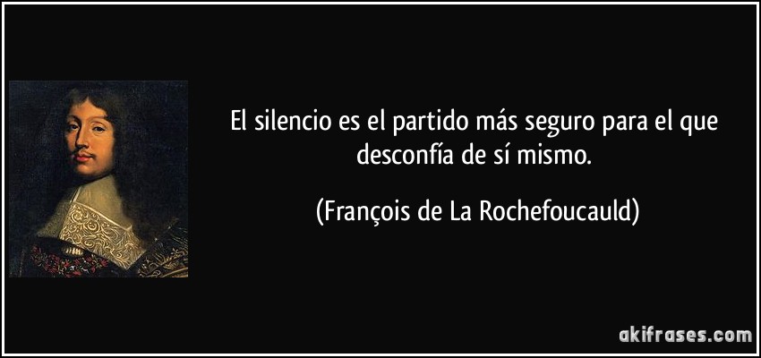 El silencio es el partido más seguro para el que desconfía de sí mismo. (François de La Rochefoucauld)