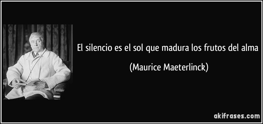 El silencio es el sol que madura los frutos del alma (Maurice Maeterlinck)