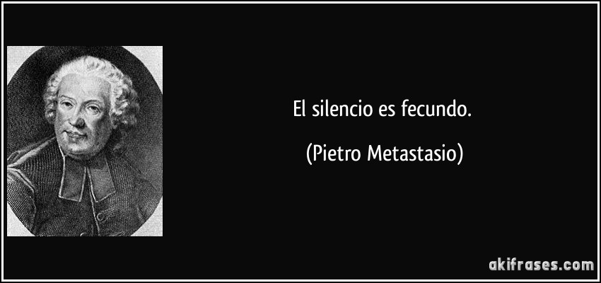 El silencio es fecundo. (Pietro Metastasio)