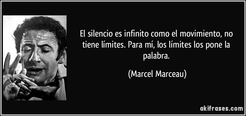 El silencio es infinito como el movimiento, no tiene límites. Para mí, los límites los pone la palabra. (Marcel Marceau)