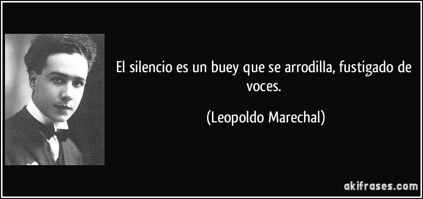 El silencio es un buey que se arrodilla, fustigado de voces. (Leopoldo Marechal)