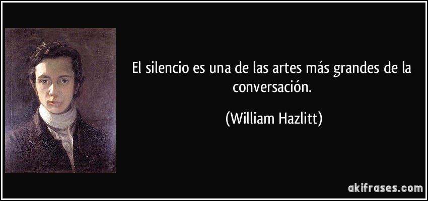 El silencio es una de las artes más grandes de la conversación. (William Hazlitt)