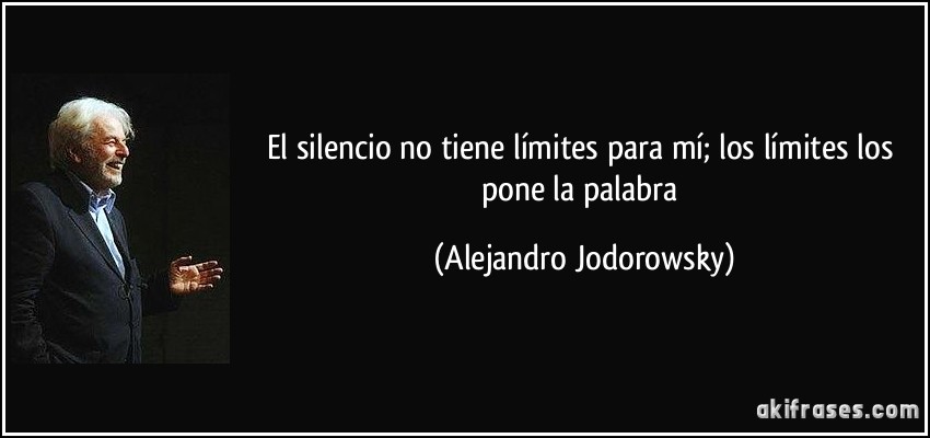 El silencio no tiene límites para mí; los límites los pone la palabra (Alejandro Jodorowsky)
