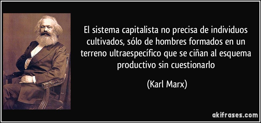 El sistema capitalista no precisa de individuos cultivados, sólo de hombres formados en un terreno ultraespecífico que se ciñan al esquema productivo sin cuestionarlo (Karl Marx)