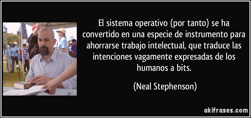 El sistema operativo (por tanto) se ha convertido en una especie de instrumento para ahorrarse trabajo intelectual, que traduce las intenciones vagamente expresadas de los humanos a bits. (Neal Stephenson)
