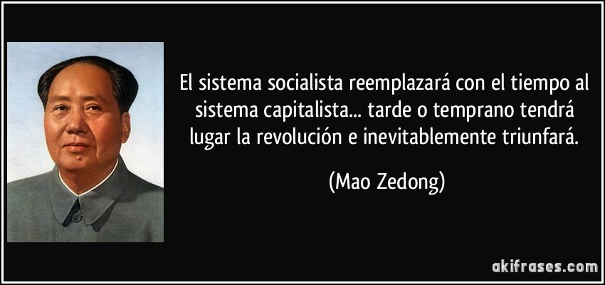 El sistema socialista reemplazará con el tiempo al sistema capitalista... tarde o temprano tendrá lugar la revolución e inevitablemente triunfará. (Mao Zedong)