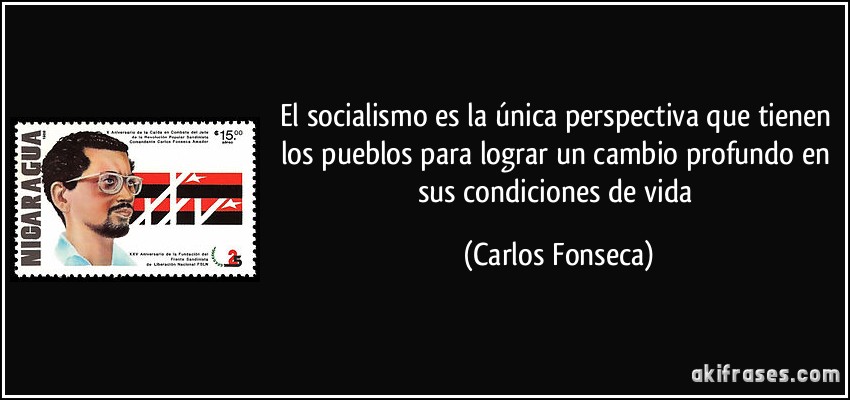 El socialismo es la única perspectiva que tienen los pueblos para lograr un cambio profundo en sus condiciones de vida (Carlos Fonseca)