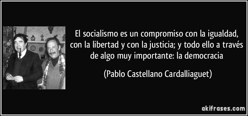 El socialismo es un compromiso con la igualdad, con la libertad y con la justicia; y todo ello a través de algo muy importante: la democracia (Pablo Castellano Cardalliaguet)