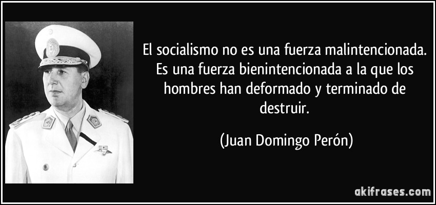 El socialismo no es una fuerza malintencionada. Es una fuerza bienintencionada a la que los hombres han deformado y terminado de destruir. (Juan Domingo Perón)