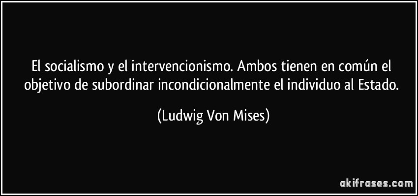 El socialismo y el intervencionismo. Ambos tienen en común el objetivo de subordinar incondicionalmente el individuo al Estado. (Ludwig Von Mises)