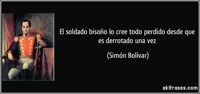 El soldado bisoño lo cree todo perdido desde que es derrotado una vez (Simón Bolívar)