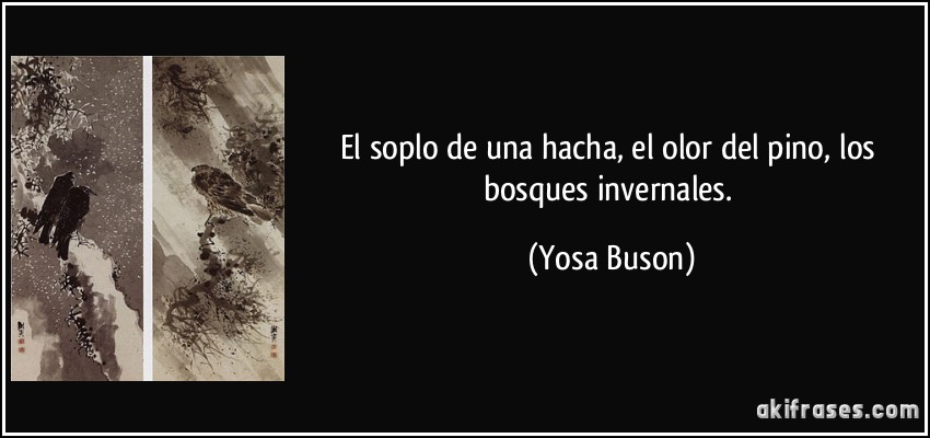 El soplo de una hacha, el olor del pino, los bosques invernales. (Yosa Buson)