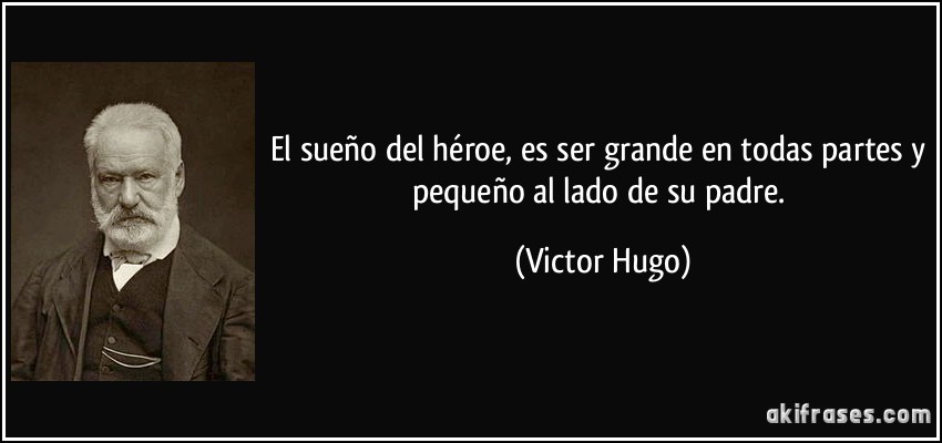 El sueño del héroe, es ser grande en todas partes y pequeño al lado de su padre. (Victor Hugo)