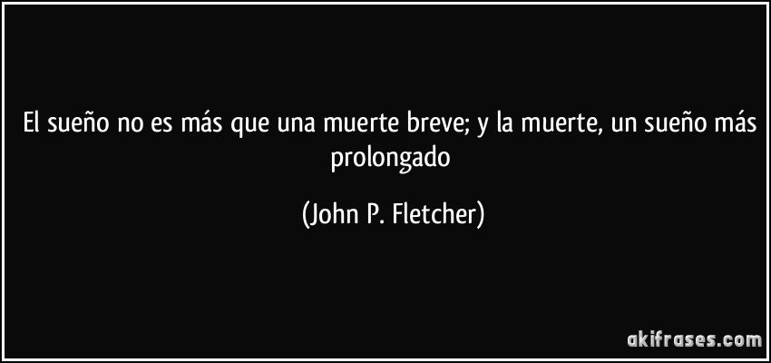 El sueño no es más que una muerte breve; y la muerte, un sueño más prolongado (John P. Fletcher)