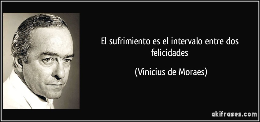 El sufrimiento es el intervalo entre dos felicidades (Vinicius de Moraes)