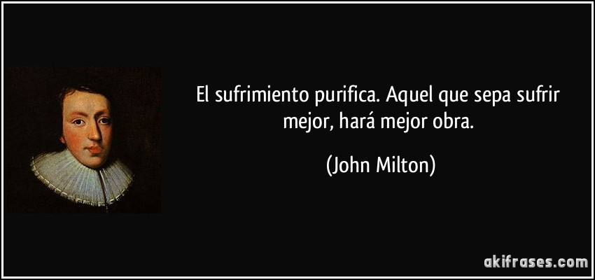 El sufrimiento purifica. Aquel que sepa sufrir mejor, hará mejor obra. (John Milton)