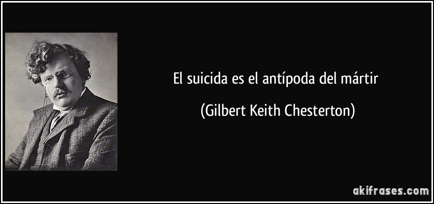 El suicida es el antípoda del mártir (Gilbert Keith Chesterton)