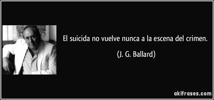 El suicida no vuelve nunca a la escena del crimen. (J. G. Ballard)
