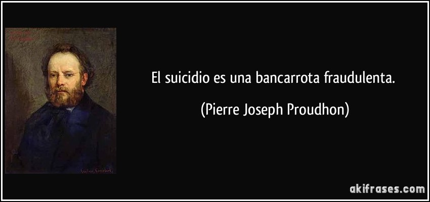 El suicidio es una bancarrota fraudulenta. (Pierre Joseph Proudhon)