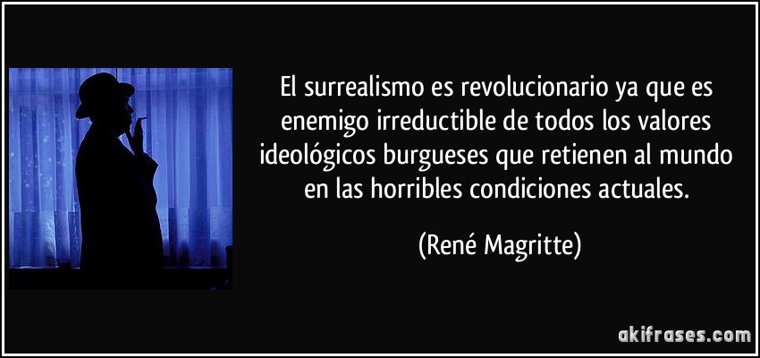 El surrealismo es revolucionario ya que es enemigo irreductible de todos los valores ideológicos burgueses que retienen al mundo en las horribles condiciones actuales. (René Magritte)