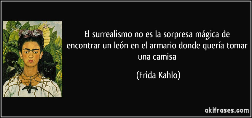 El surrealismo no es la sorpresa mágica de encontrar un león en el armario donde quería tomar una camisa (Frida Kahlo)