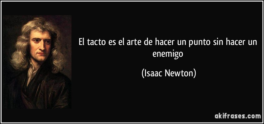 El tacto es el arte de hacer un punto sin hacer un enemigo (Isaac Newton)