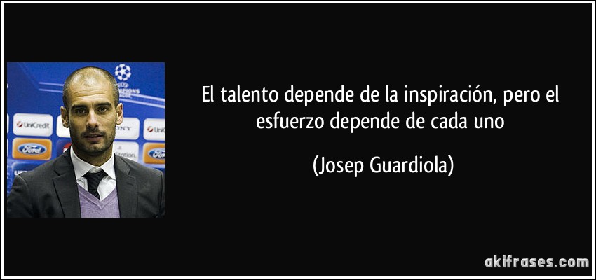 El talento depende de la inspiración, pero el esfuerzo depende de cada uno (Josep Guardiola)