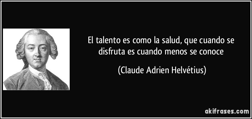 El talento es como la salud, que cuando se disfruta es cuando menos se conoce (Claude Adrien Helvétius)