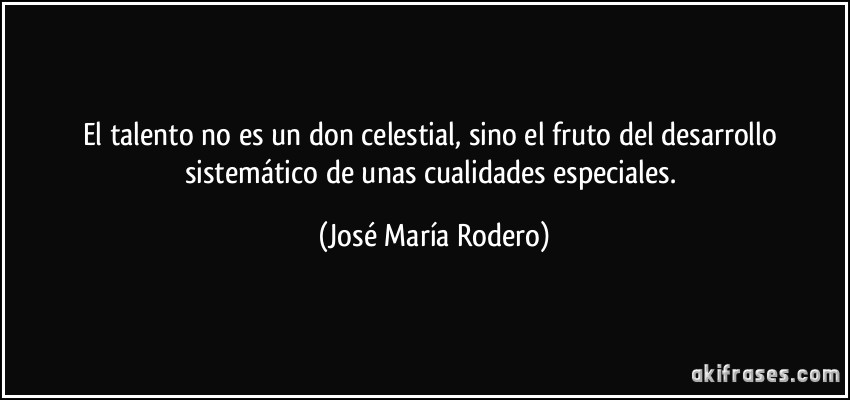 El talento no es un don celestial, sino el fruto del desarrollo sistemático de unas cualidades especiales. (José María Rodero)