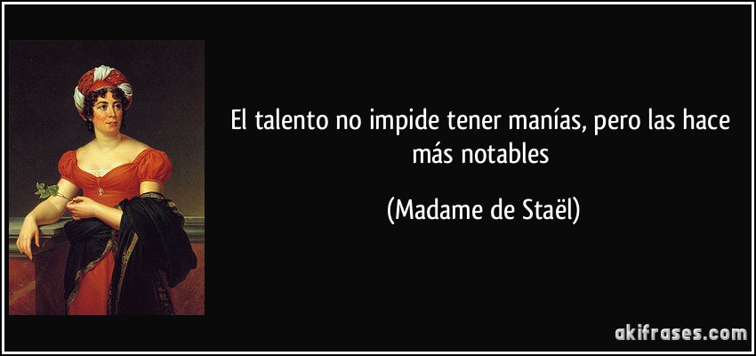 El talento no impide tener manías, pero las hace más notables (Madame de Staël)