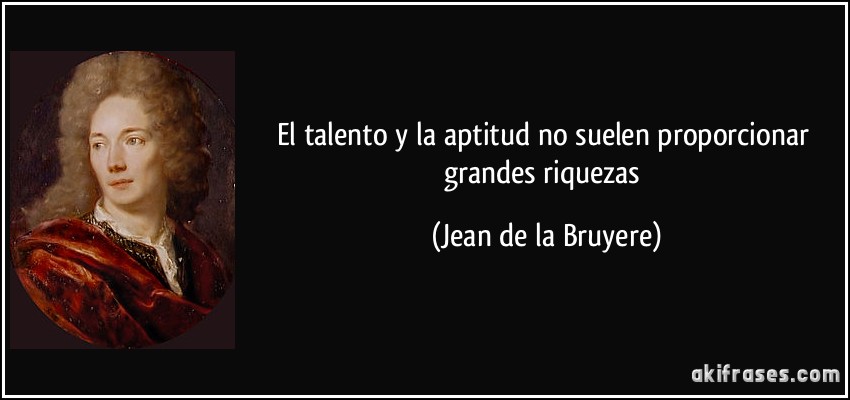 El talento y la aptitud no suelen proporcionar grandes riquezas (Jean de la Bruyere)