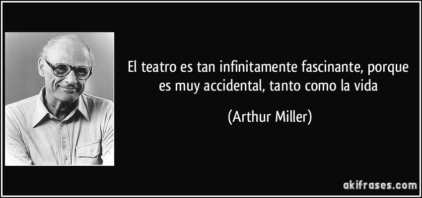 El teatro es tan infinitamente fascinante, porque es muy accidental, tanto como la vida (Arthur Miller)