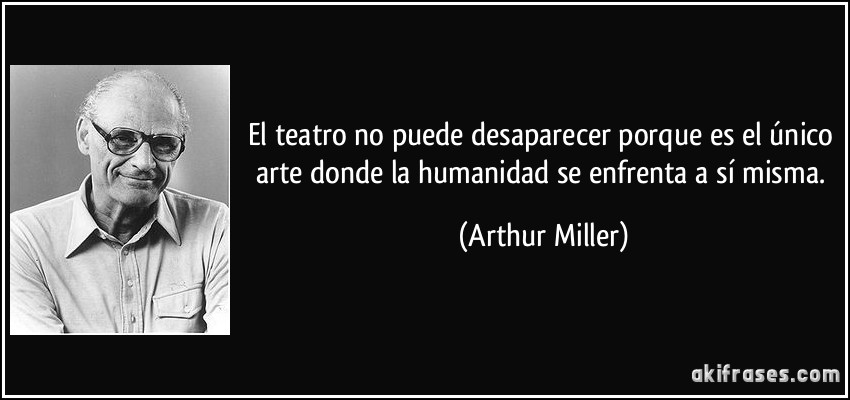 El teatro no puede desaparecer porque es el único arte donde la humanidad se enfrenta a sí misma. (Arthur Miller)