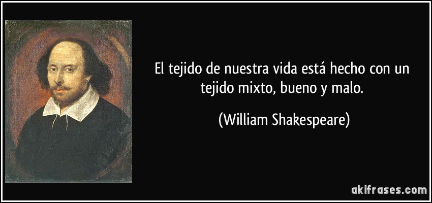 El tejido de nuestra vida está hecho con un tejido mixto, bueno y malo. (William Shakespeare)