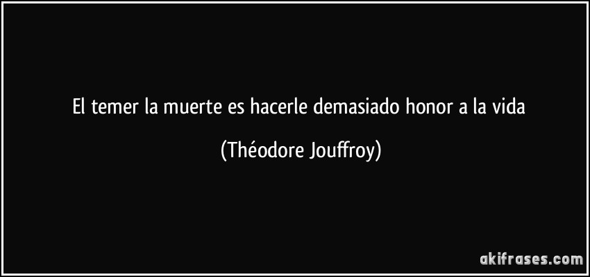El temer la muerte es hacerle demasiado honor a la vida (Théodore Jouffroy)