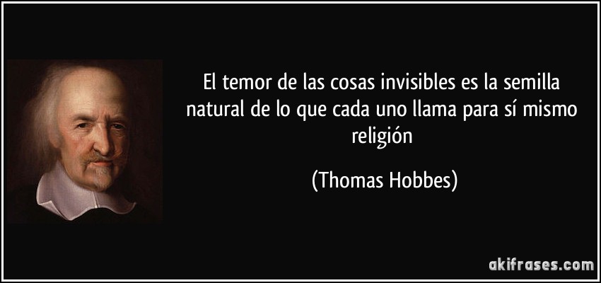 El temor de las cosas invisibles es la semilla natural de lo que cada uno llama para sí mismo religión (Thomas Hobbes)