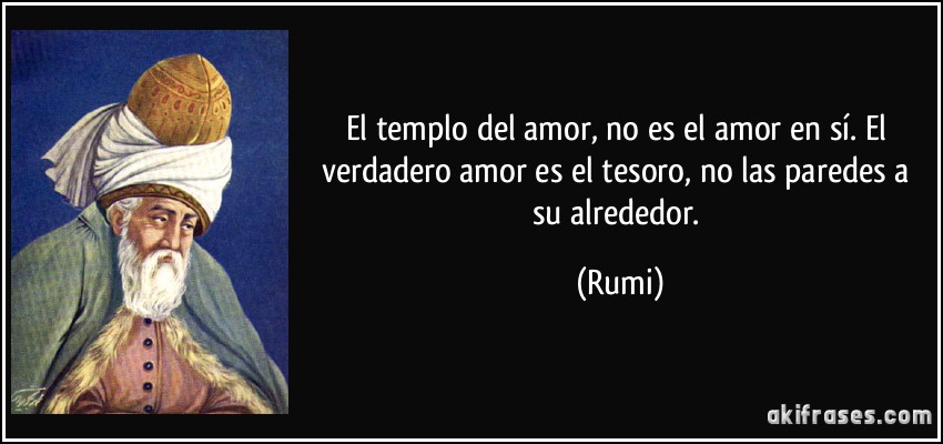 El templo del amor, no es el amor en sí. El verdadero amor es el tesoro, no las paredes a su alrededor. (Rumi)