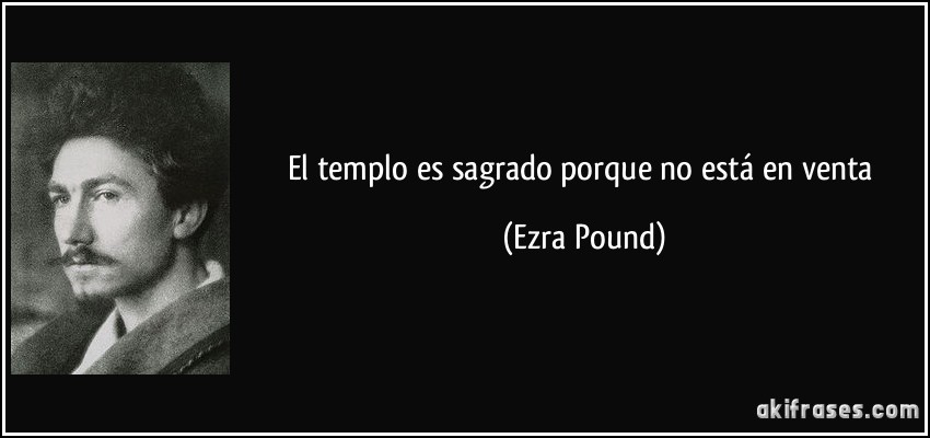 El templo es sagrado porque no está en venta (Ezra Pound)