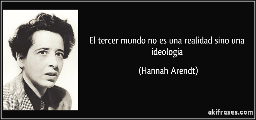 El tercer mundo no es una realidad sino una ideología (Hannah Arendt)