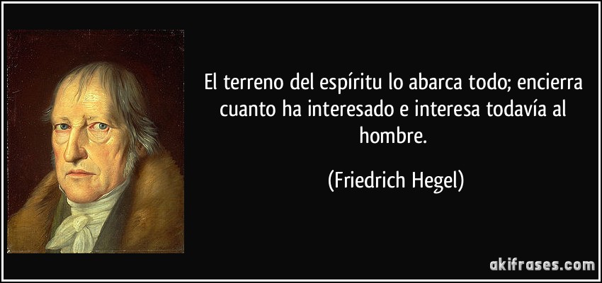 El terreno del espíritu lo abarca todo; encierra cuanto ha interesado e interesa todavía al hombre. (Friedrich Hegel)