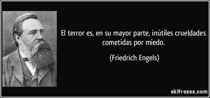 El terror es, en su mayor parte, inútiles crueldades cometidas por miedo. (Friedrich Engels)