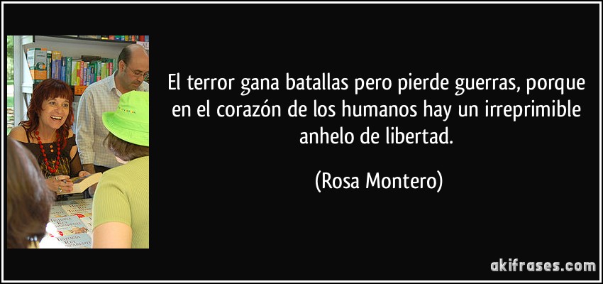 El terror gana batallas pero pierde guerras, porque en el corazón de los humanos hay un irreprimible anhelo de libertad. (Rosa Montero)