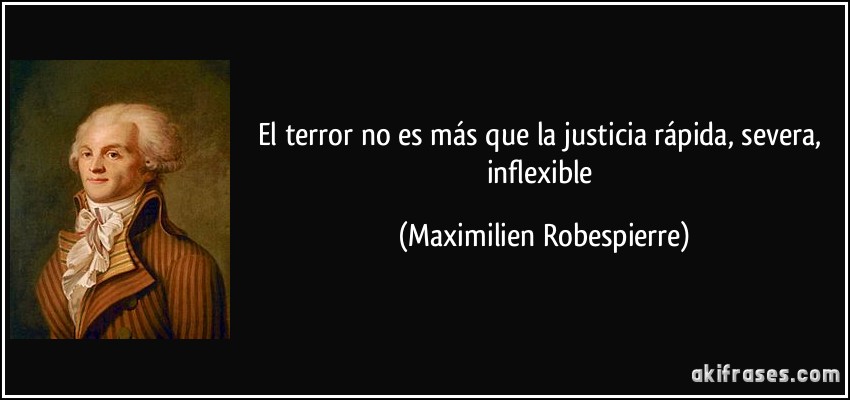 El terror no es más que la justicia rápida, severa, inflexible (Maximilien Robespierre)
