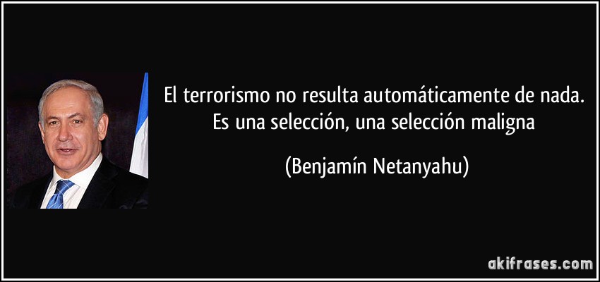 El terrorismo no resulta automáticamente de nada. Es una selección, una selección maligna (Benjamín Netanyahu)