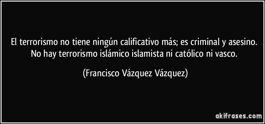 El terrorismo no tiene ningún calificativo más; es criminal y asesino. No hay terrorismo islámico islamista ni católico ni vasco. (Francisco Vázquez Vázquez)