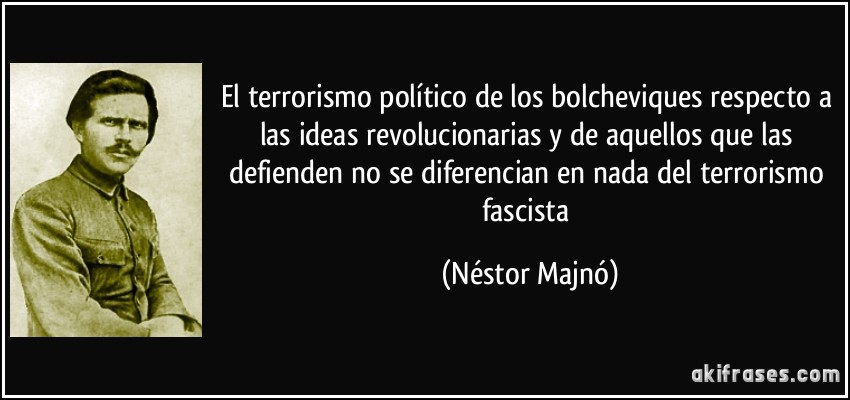 El terrorismo político de los bolcheviques respecto a las ideas revolucionarias y de aquellos que las defienden no se diferencian en nada del terrorismo fascista (Néstor Majnó)